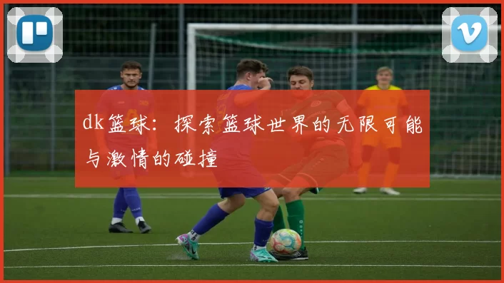 dk篮球：探索篮球世界的无限可能与激情的碰撞