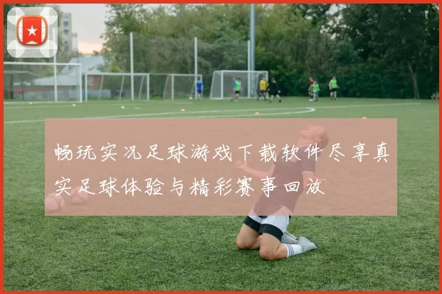 畅玩实况足球游戏下载软件尽享真实足球体验与精彩赛事回放