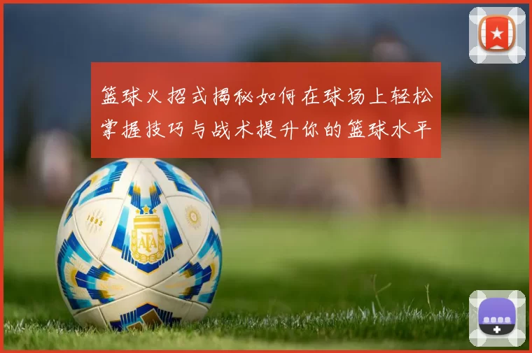 篮球火招式揭秘如何在球场上轻松掌握技巧与战术提升你的篮球水平
