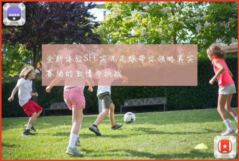 全新体验SFC实况足球带你领略真实赛场的激情与挑战