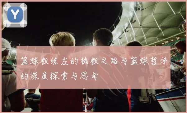篮球教练左的执教之路与篮球哲学的深度探索与思考