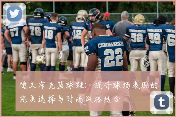 德文布克篮球鞋：提升球场表现的完美选择与时尚风格结合