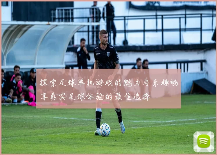 探索足球单机游戏的魅力与乐趣畅享真实足球体验的最佳选择